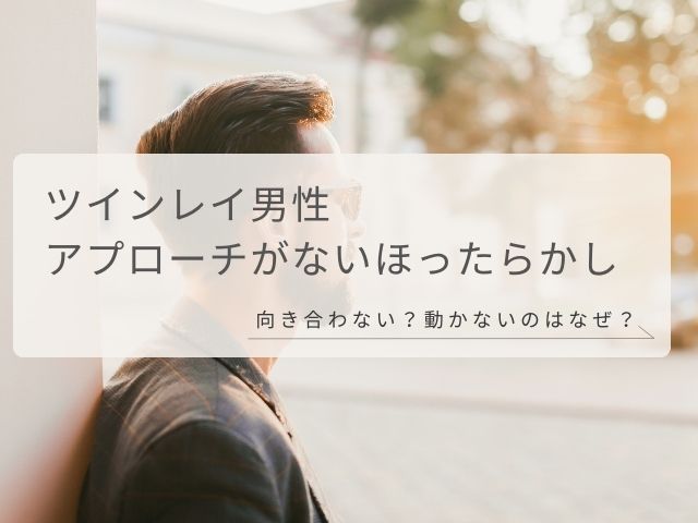 ツインレイ男性・アプローチがない・ほったらかし・向き合わない・動かない・なぜ