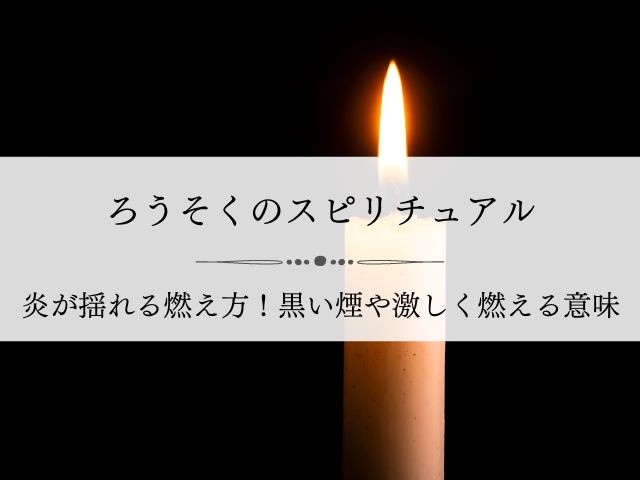 ろうそく・スピリチュアル・炎・揺れる・燃え方・黒い煙・激しく・燃える・意味