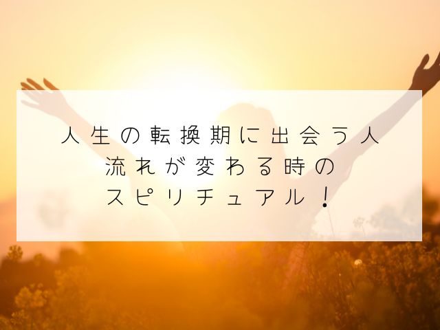 人生・転換期・出会う人・流れ・変わる時・スピリチュアル・苦しい