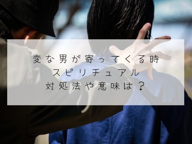 変な男・寄ってくる・スピリチュアル・対処法・意味・良い男・引き寄せる方法