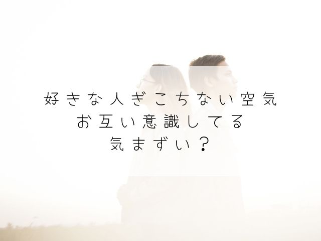 好きな人・ぎこちない空気・お互い・意識してる・気まずい・雰囲気・目線で分かる・好意