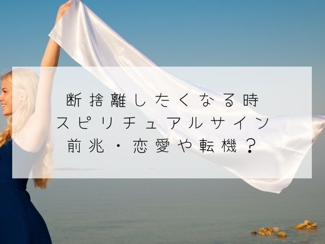 断捨離したくなる時・スピリチュアルサイン・前兆・恋愛・転機