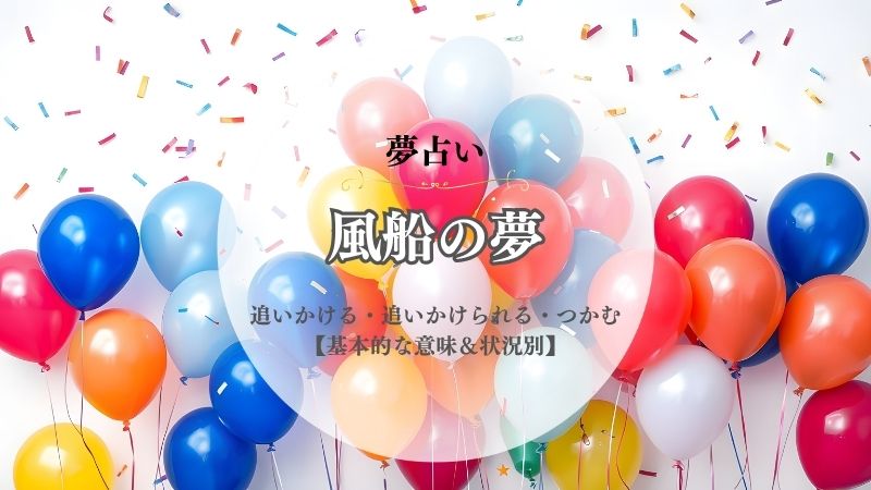 風船・夢占い・意味・追いかける・追いかけられる・つかむ・捕まえる・破裂・爆発・しぼむ・状況別