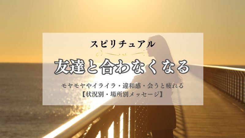 友達と合わなくなる・スピリチュアル・意味・モヤモヤ・イライラ・違和感・会うと疲れる・メッセージ